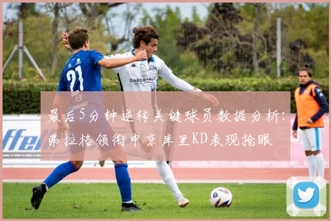 最后5分钟逆转关键球员数据分析：弗拉格领衔申京库里KD表现抢眼